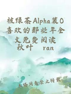 被绿茶Alpha装O喜欢的那些年全文免费阅读