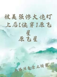 被美强惨大佬盯上后[快穿]原飞星