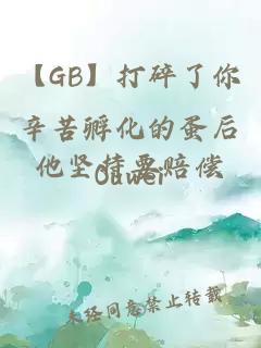 【GB】打碎了你辛苦孵化的蛋后他坚持要赔偿