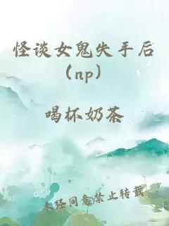 怪谈女鬼失手后（np）